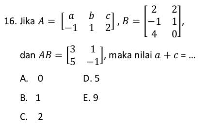 Jika A=beginbmatrix a&b&c -1&1&2endbmatrix , B=beginbmatrix 2&2 -1&1 4&0endbmatrix , 
dan AB=beginbmatrix 3&1 5&-1endbmatrix , maka nilai a+c=...
A. 0 D. 5
B. 1 E. 9
C. 2