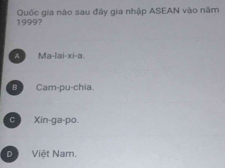 Quốc gia nào sau đây gia nhập ASEAN vào năm
1999?
A Ma-lai-xi-a.
B Cam-pu-chia.
c Xin-ga-po.
D a Việt Nam.