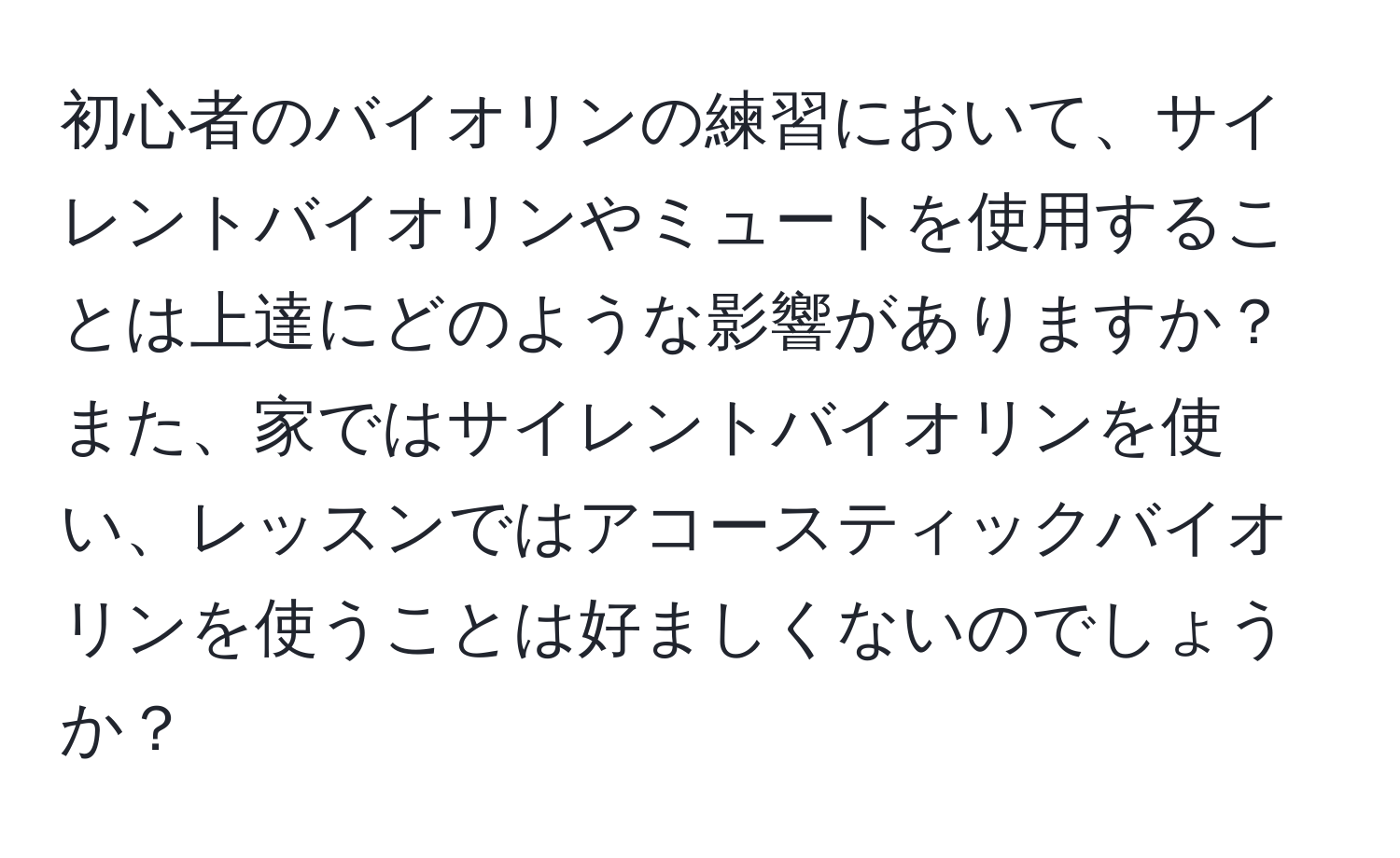 初心者のバイオリンの練習において、サイレントバイオリンやミュートを使用することは上達にどのような影響がありますか？また、家ではサイレントバイオリンを使い、レッスンではアコースティックバイオリンを使うことは好ましくないのでしょうか？