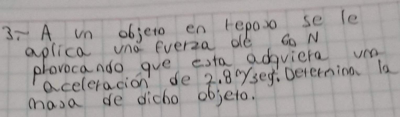 3ī A. un objeto en reposo se le 
aplica vnd everza de, Go N 
provocando gve esta adviete v 
aceleracion de 2. 80ysef. Devernina 10
masa de dicho objeto.