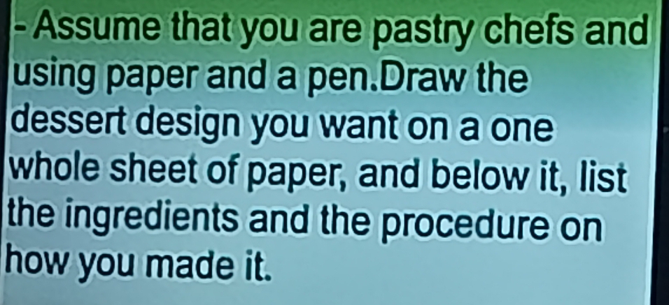 Assume that you are pastry chefs and 
using paper and a pen.Draw the 
dessert design you want on a one 
whole sheet of paper, and below it, list 
the ingredients and the procedure on 
how you made it.