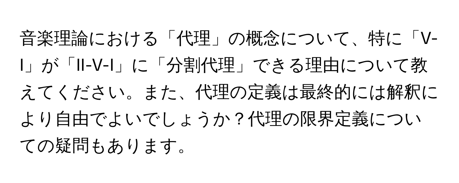 音楽理論における「代理」の概念について、特に「V-I」が「II-V-I」に「分割代理」できる理由について教えてください。また、代理の定義は最終的には解釈により自由でよいでしょうか？代理の限界定義についての疑問もあります。