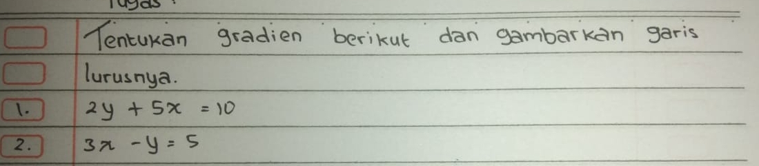 Tentukan gradien berikut dan gambarkan garis
lurusnya.
1. 2y+5x=10
2. 3x-y=5