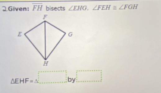 2Given: overline FH bisects ∠ EHG, ∠ FEH≌ ∠ FGH
△ EHF=△ _ by□