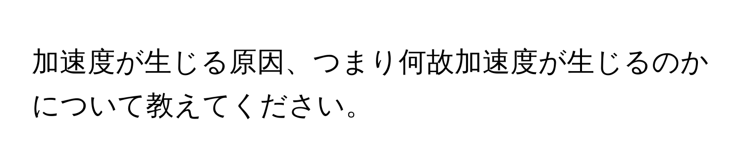 加速度が生じる原因、つまり何故加速度が生じるのかについて教えてください。