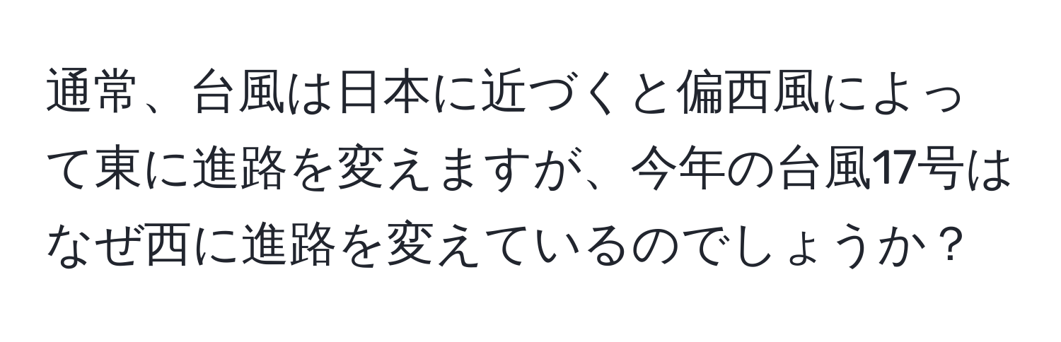 通常、台風は日本に近づくと偏西風によって東に進路を変えますが、今年の台風17号はなぜ西に進路を変えているのでしょうか？