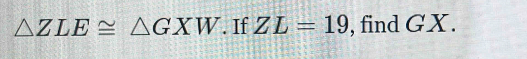 △ ZLE≌ △ GXW. If ZL=19 , find GX.