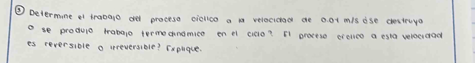 ③ Determine e trabalo del proceso ciollco a 1a velecidad de 0. 0t mis ise destruya 
se produca hrabalo termodnomice en e cido? F1 preceso ciclleo a esia veloudad 
es reversible o irreversible? Explique