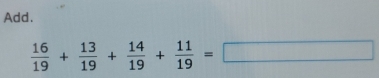 Add.
 16/19 + 13/19 + 14/19 + 11/19 =□