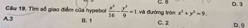 C. 6 D. 3
Câu 19. Tìm số giao điểm của hypebol  x^2/16 - y^2/9 =1. và đường tròn x^2+y^2=9.
A. 3 B. 1 C. 2 D. 0