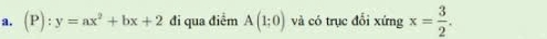 (P):y=ax^2+bx+2 đi qua điểm A(1;0) và có trục đổi xứng x= 3/2 .