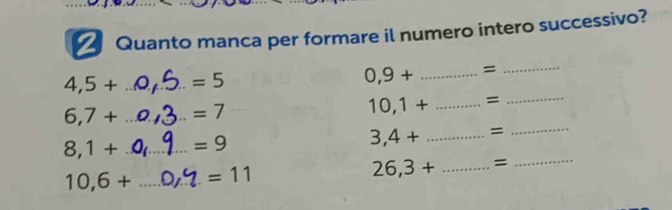 Quanto manca per formare il numero intero successivo?
4,5+ _  =5
0,9+ _ =
_
6,7+ _  =7
10,1+ _ =
_ 
_
8,1+ _  =9
3,4+ _ =
10,6+ _ =11
26,3+ _ =
_