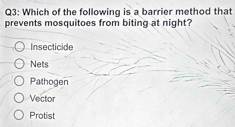 Which of the following is a barrier method that
prevents mosquitoes from biting at night?
Insecticide
Nets
Pathogen
Vector
Protist