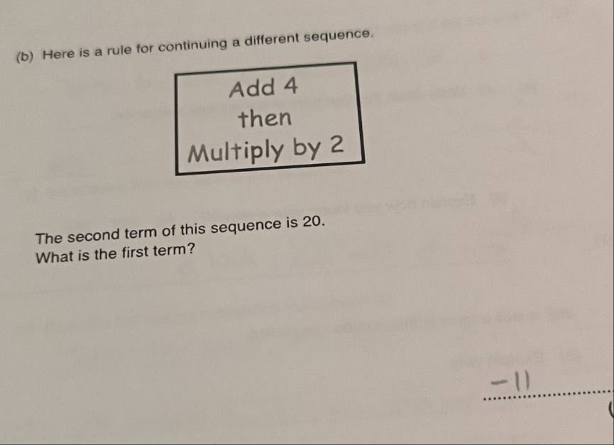 Here is a rule for continuing a different sequence. 
Add 4
then 
Multiply by 2
The second term of this sequence is 20. 
What is the first term?