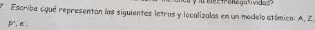 a electronegatividad? 
7. Escribe ¿qué representan las siguientes letras y localízalas en un modelo atómico: A, Z,
p^(·) , e .
