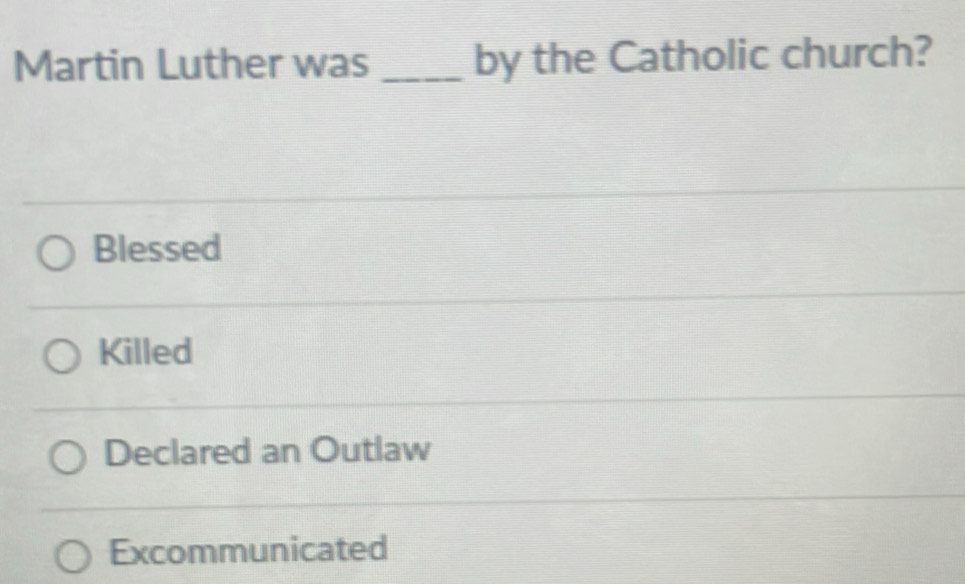 Martin Luther was _by the Catholic church?
Blessed
Killed
Declared an Outlaw
Excommunicated