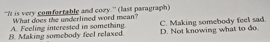 “It is very comfortable and cozy.” (last paragraph)
What does the underlined word mean?
A. Feeling interested in something. C. Making somebody feel sad.
B. Making somebody feel relaxed. D. Not knowing what to do.