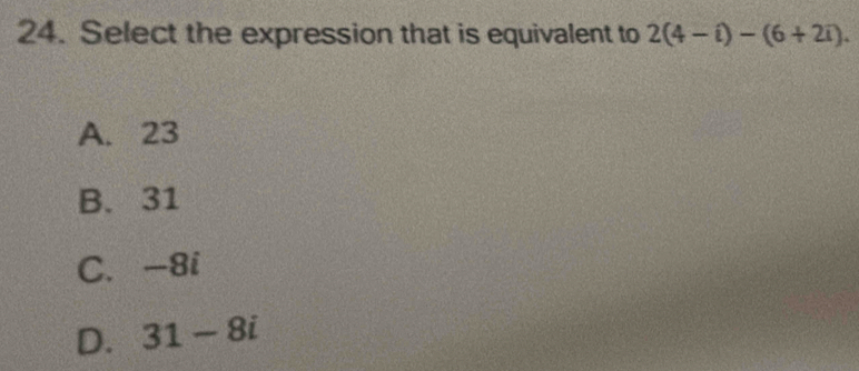 Select the expression that is equivalent to 2(4-i)-(6+2i).
A. 23
B. 31
C. -8i
D. 31-8i