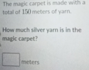 The magic carpet is made with a 
total of 150 meters of yarn. 
How much silver yarn is in the 
magic carpet?
□ meters