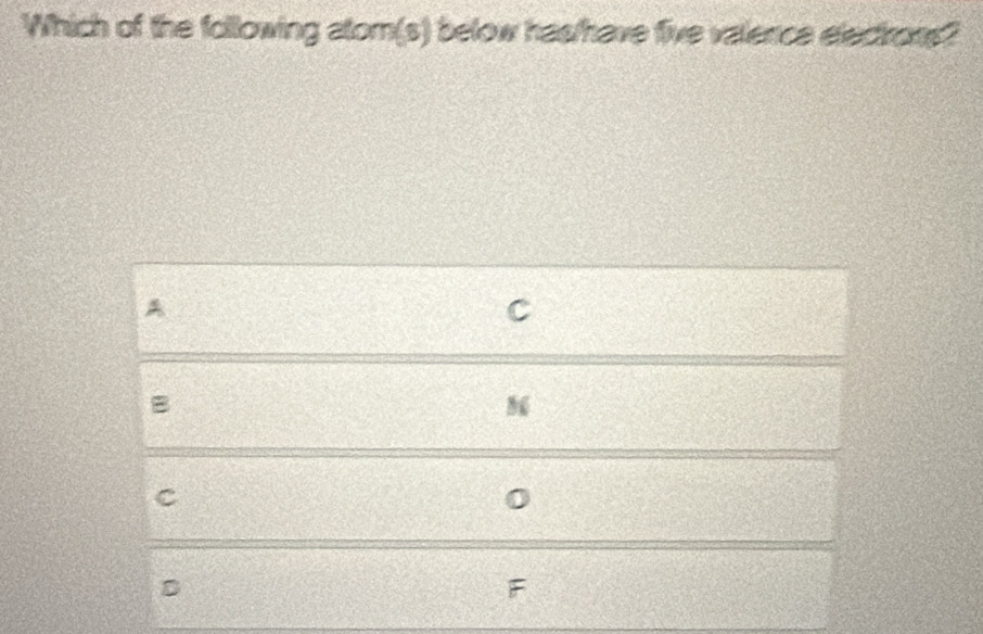 Which of the following atom(s) below has/have five valence electrons?
A
C
B
C
D