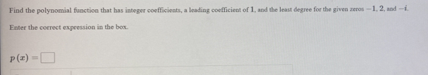 Find the polynomial function that has integer coefficients, a leading coefficient of 1, and the least degree for the given zeros —1, 2, and —£. 
Enter the correct expression in the box
p(x)=□