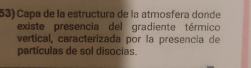 Capa de la estructura de la atmosfera donde 
existe presencia del gradiente térmico 
vertical, caracterizada por la presencia de 
partículas de sol disocias.