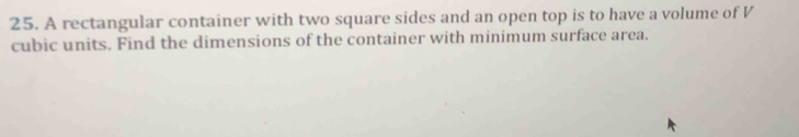 A rectangular container with two square sides and an open top is to have a volume of V 
cubic units. Find the dimensions of the container with minimum surface area.