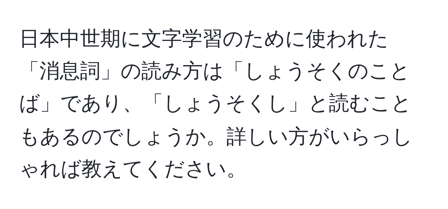 日本中世期に文字学習のために使われた「消息詞」の読み方は「しょうそくのことば」であり、「しょうそくし」と読むこともあるのでしょうか。詳しい方がいらっしゃれば教えてください。