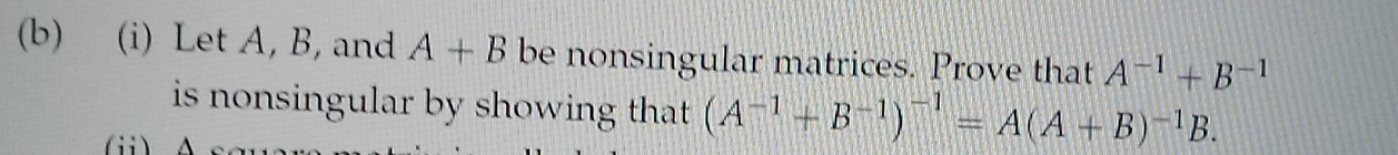 Let A, B, and A+B be nonsingular matrices. Prove that A^(-1)+B^(-1)
is nonsingular by showing that . (A^(-1)+B^(-1))^-1=A(A+B)^-1B. 
(i) A