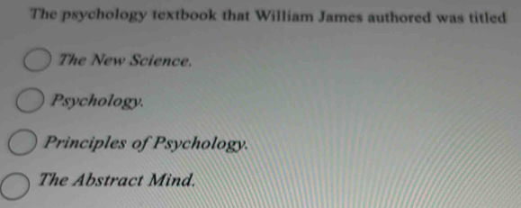 The psychology textbook that William James authored was titled 
The New Science. 
Psychology. 
Principles of Psychology. 
The Abstract Mind.