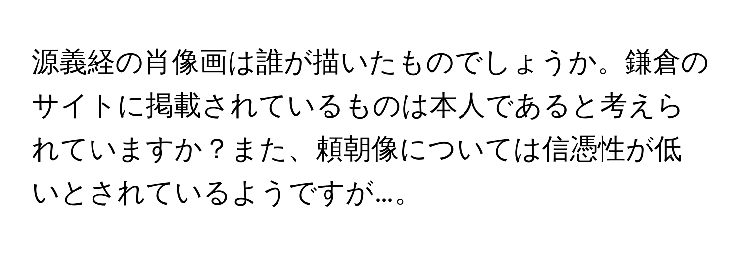 源義経の肖像画は誰が描いたものでしょうか。鎌倉のサイトに掲載されているものは本人であると考えられていますか？また、頼朝像については信憑性が低いとされているようですが…。