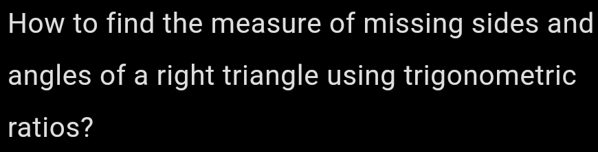 How to find the measure of missing sides and 
angles of a right triangle using trigonometric 
ratios?