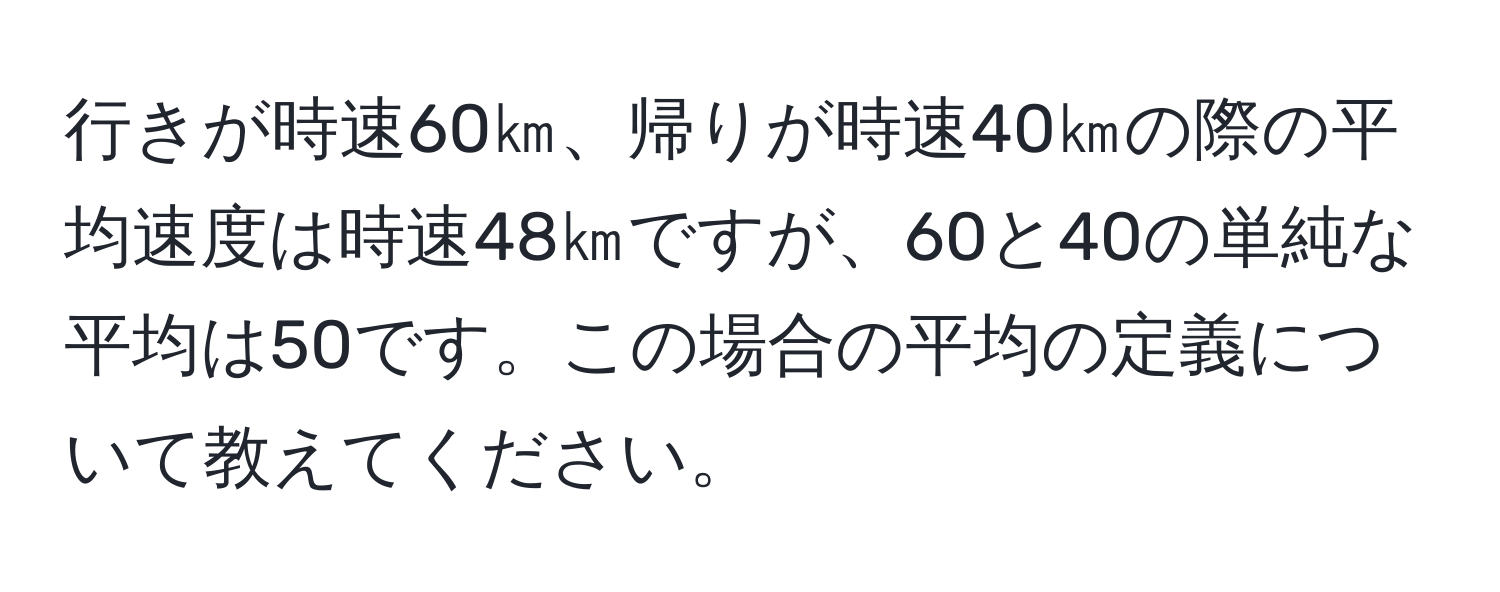 行きが時速60㎞、帰りが時速40㎞の際の平均速度は時速48㎞ですが、60と40の単純な平均は50です。この場合の平均の定義について教えてください。