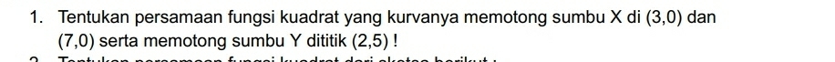 Tentukan persamaan fungsi kuadrat yang kurvanya memotong sumbu X di (3,0) dan
(7,0) serta memotong sumbu Y dititik (2,5)
