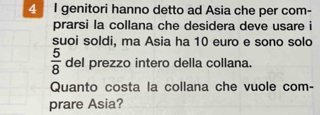 genitori hanno detto ad Asia che per com- 
prarsi la collana che desidera deve usare i 
suoi soldi, ma Asia ha 10 euro e sono solo
 5/8  del prezzo intero della collana. 
Quanto costa la collana che vuole com- 
prare Asia?