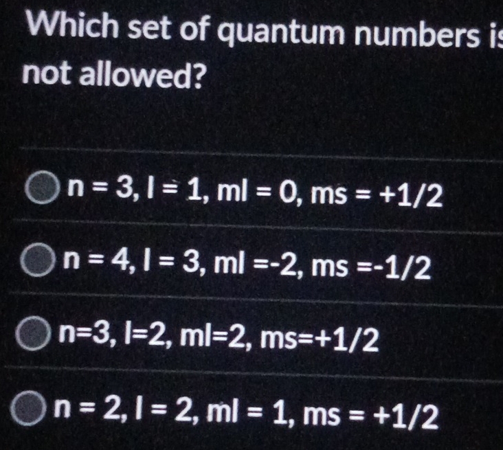 Which set of quantum numbers is
not allowed?
n=3, l=1, ml=0, ms=+1/2
n=4, l=3, ml=-2, ms=-1/2
n=3, l=2, ml=2, ms=+1/2
n=2, l=2, ml=1, ms=+1/2