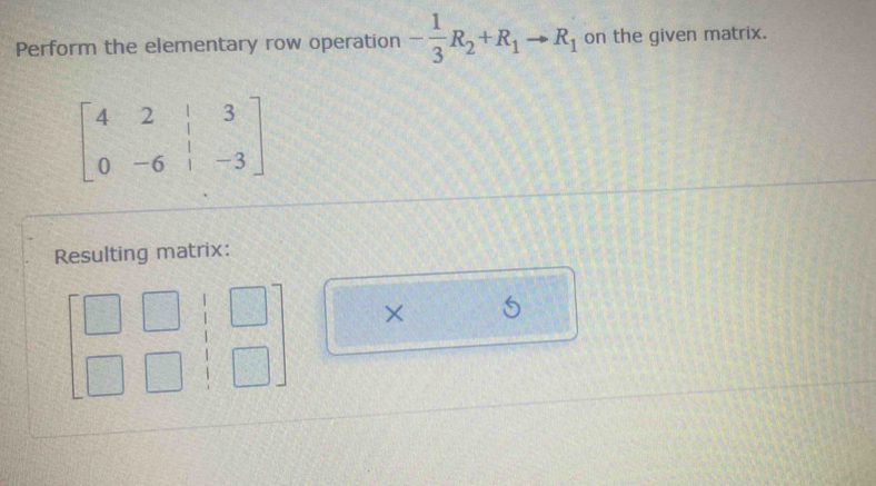 Perform the elementary row operation - 1/3 R_2+R_1to R_1 on the given matrix.
beginbmatrix 4&2&|&3 0&-6&|&-3endbmatrix
Resulting matrix: 
×