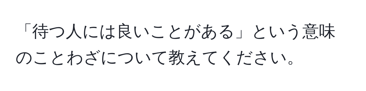 「待つ人には良いことがある」という意味のことわざについて教えてください。