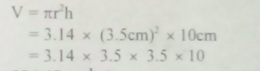 V=π r^2h
=3.14* (3.5cm)^2* 10cm
=3.14* 3.5* 3.5* 10