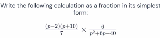 Write the following calculation as a fraction in its simplest 
form:
 ((p-2)(p+10))/7 *  6/p^2+6p-40 