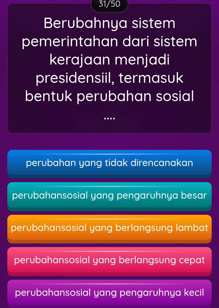 31/50
Berubahnya sistem
pemerintahan dari sistem
kerajaan menjadi
presidensiil, termasuk
bentuk perubahan sosial
…
perubahan yang tidak direncanakan
perubahansosial yang pengaruhnya besar
perubahansosial yang berlangsung lambat
perubahansosial yang berlangsung cepat
perubahansosial yang pengaruhnya kecil