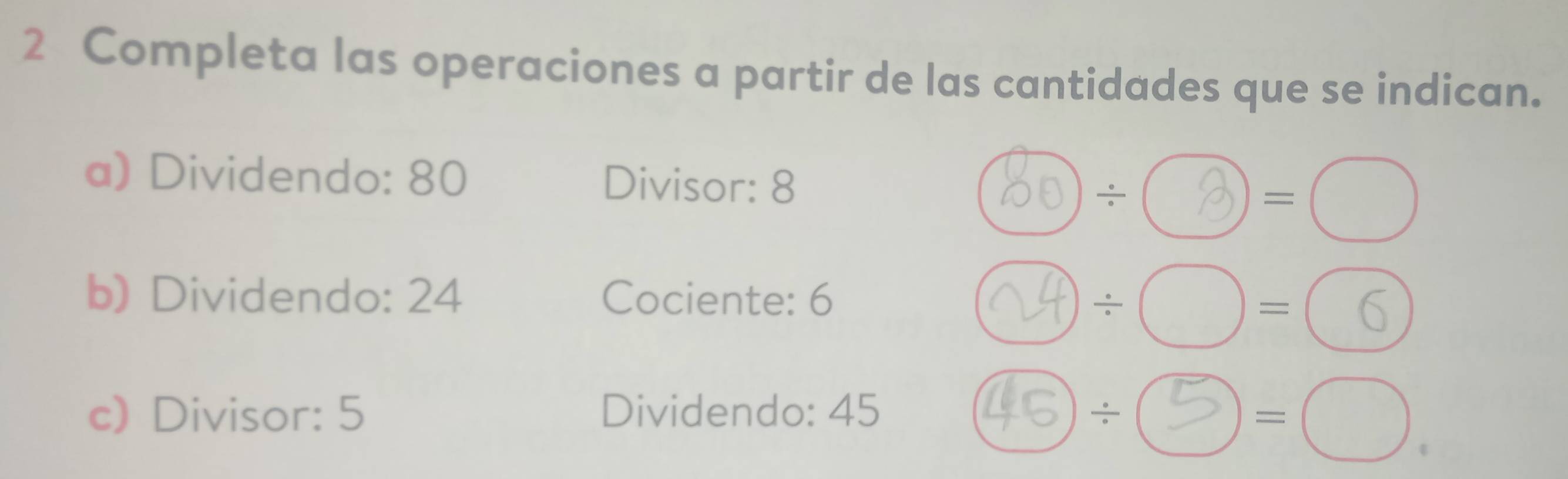 Completa las operaciones a partir de las cantidades que se indican. 
a) Dividendo: 80 Divisor: 8 =□ 
b) Dividendo: 24 Cociente: 6
by ÷○=⑯ 
c) Divisor: 5 Dividendo: 45 45 ÷⑤ =□.