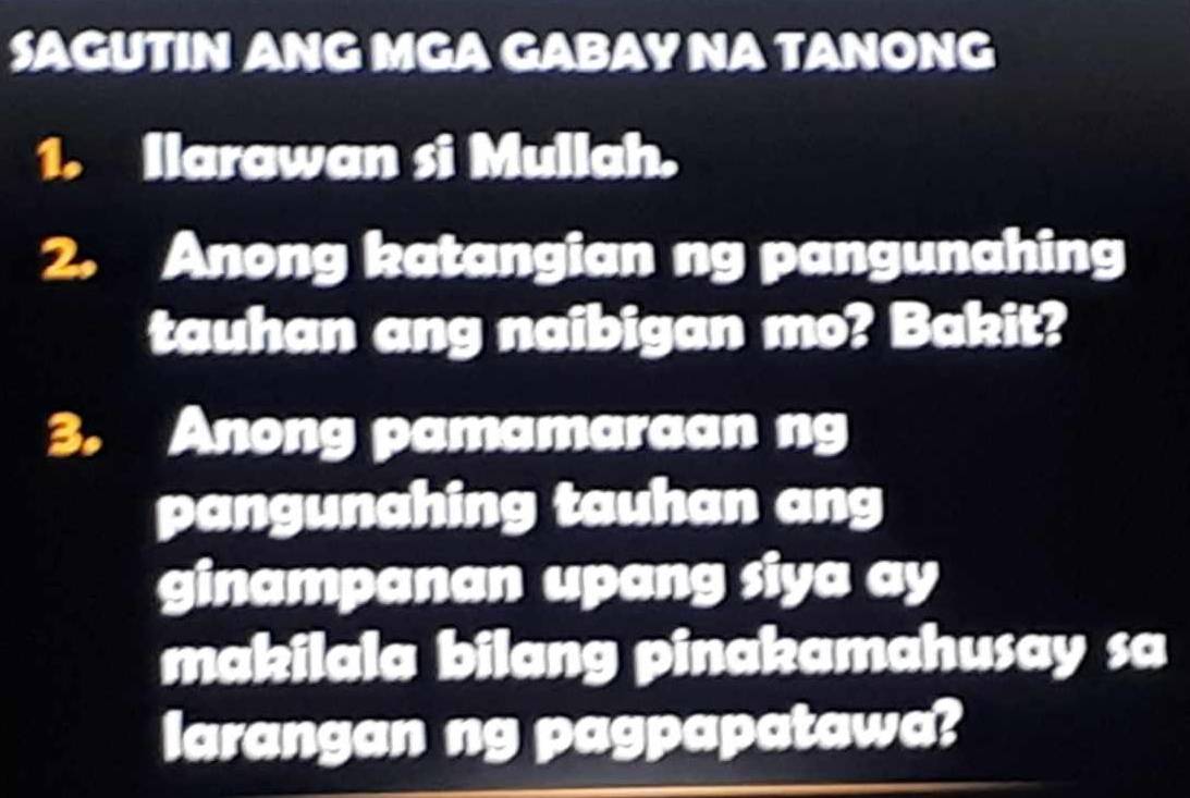 SAGUTIN ANG MGA GABAY NA TANONG 
1. Ilarawan si Mullah. 
2. Anong katangian ng pangunahing 
tauhan ang naibigan mo? Bakit? 
3. Anong pamamaraan ng 
pangunahing tauhan ang 
ginampanan upang siya ay 
makilala bilang pinakamahusay sa 
larangan ng pagpapatawa?