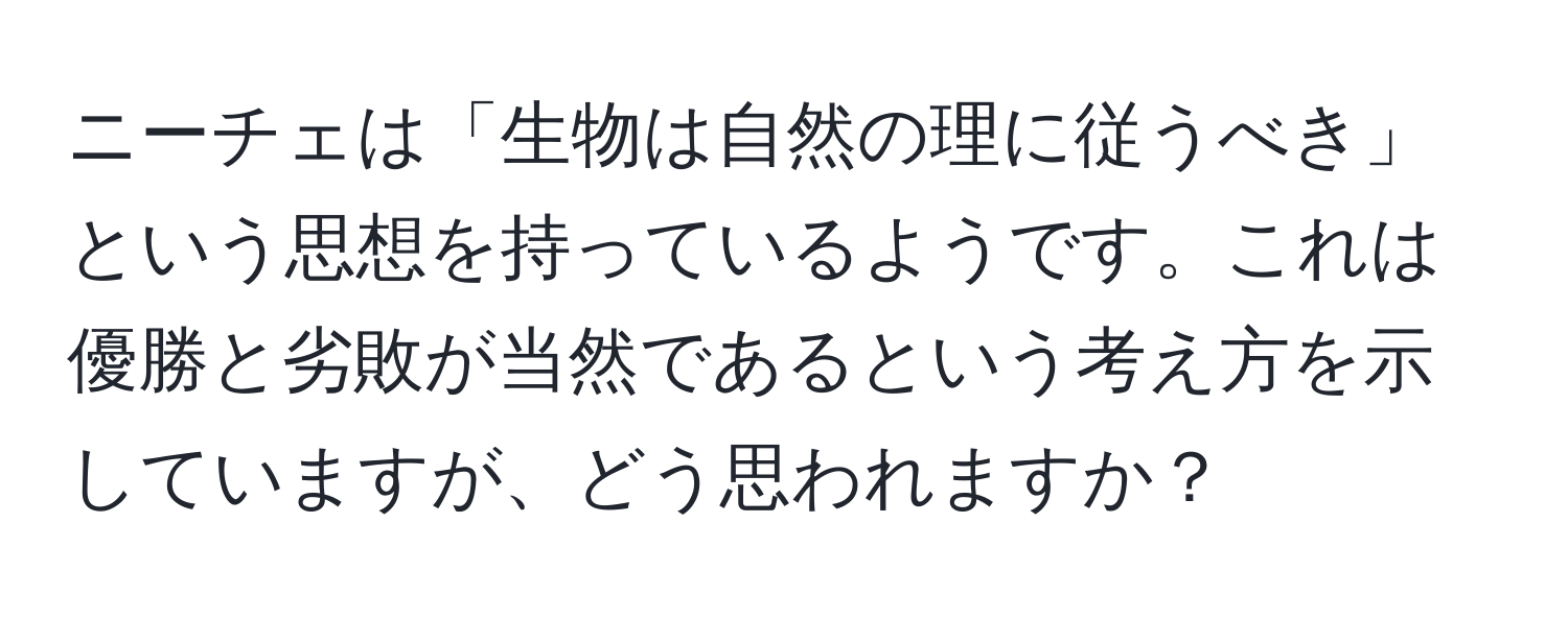 ニーチェは「生物は自然の理に従うべき」という思想を持っているようです。これは優勝と劣敗が当然であるという考え方を示していますが、どう思われますか？