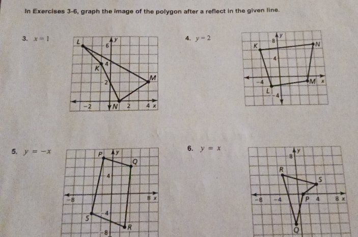 In Exercises 3-6, graph the image of the polygon after a reflect in the given line. 
4. y=2
3. x=1
6. y=x
y
5. y=-x 8
R 
a
-8 -4 P 4 8 x
Q