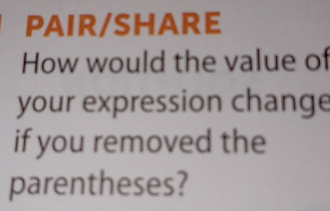 PAir/sharE 
How would the value of 
your expression change 
if you removed the 
parentheses?