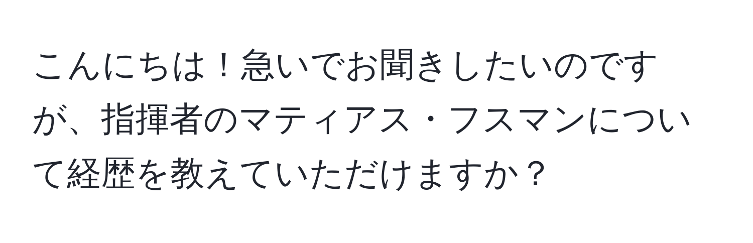 こんにちは！急いでお聞きしたいのですが、指揮者のマティアス・フスマンについて経歴を教えていただけますか？