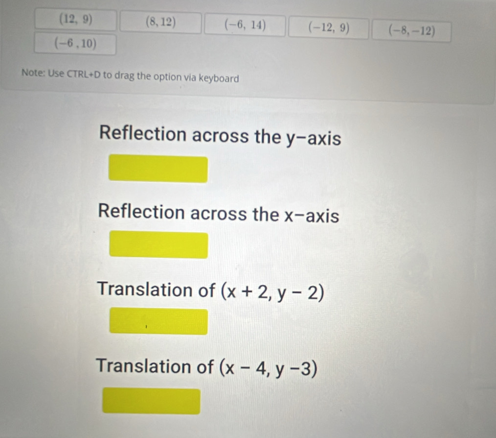 (12,9)
(8,12) (-6,14) (-12,9) (-8,-12)
(-6,10)
Note: Use CTRI +D to drag the option via keyboard
Reflection across the y-axis
Reflection across the x-axis
Translation of (x+2,y-2)
Translation of (x-4,y-3)