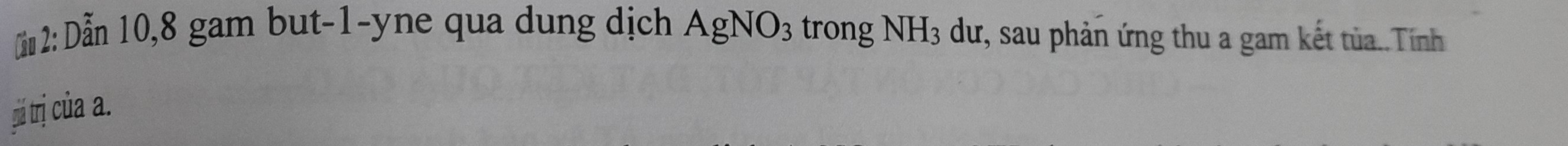 2: Dẫn 10, 8 gam but-1-yne qua dung dịch AgNO_3 trong NH_3 du dư, sau phản ứng thu a gam kết tủa..Tính 
gi trị của a.
