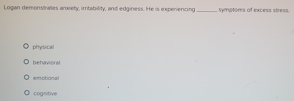 Logan demonstrates anxiety, irritability, and edginess. He is experiencing_ symptoms of excess stress.
physical
behavioral
emotional
cognitive